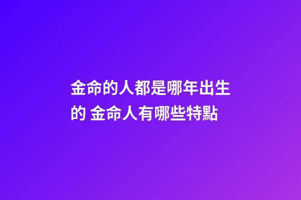 金命的人都是哪年出生的 金命人有哪些特點